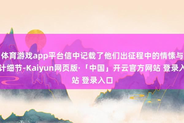 体育游戏app平台信中记载了他们出征程中的情愫与生计细节-Kaiyun网页版·「中国」开云官方网站 登录入口