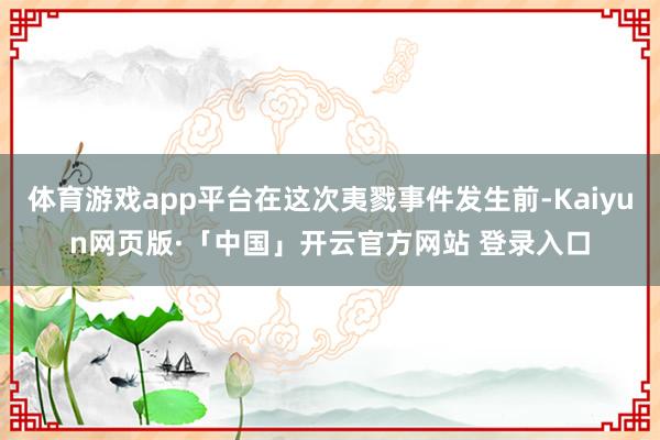 体育游戏app平台在这次夷戮事件发生前-Kaiyun网页版·「中国」开云官方网站 登录入口