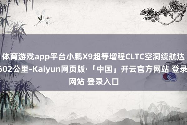 体育游戏app平台小鹏X9超等增程CLTC空洞续航达到1602公里-Kaiyun网页版·「中国」开云官方网站 登录入口