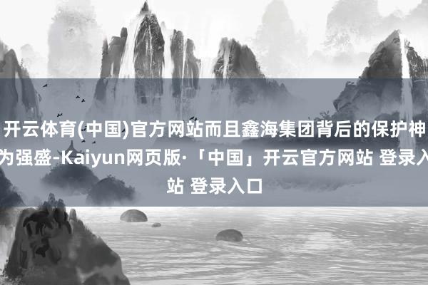 开云体育(中国)官方网站而且鑫海集团背后的保护神极为强盛-Kaiyun网页版·「中国」开云官方网站 登录入口