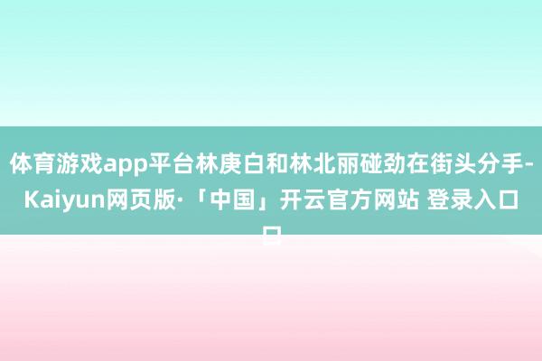 体育游戏app平台林庚白和林北丽碰劲在街头分手-Kaiyun网页版·「中国」开云官方网站 登录入口
