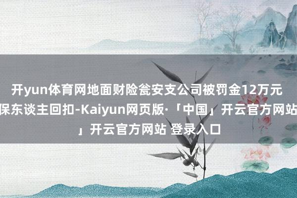 开yun体育网地面财险瓮安支公司被罚金12万元 因予以投保东谈主回扣-Kaiyun网页版·「中国」开云官方网站 登录入口