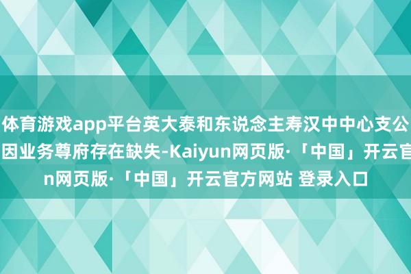 体育游戏app平台英大泰和东说念主寿汉中中心支公司被罚金11万元 因业务尊府存在缺失-Kaiyun网页版·「中国」开云官方网站 登录入口