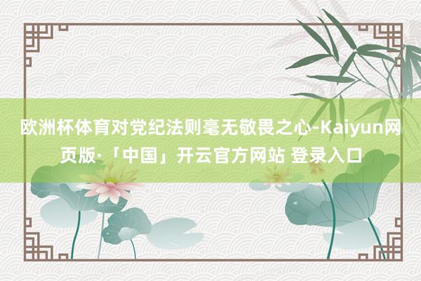 欧洲杯体育对党纪法则毫无敬畏之心-Kaiyun网页版·「中国」开云官方网站 登录入口