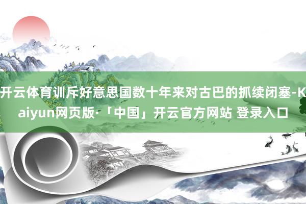 开云体育训斥好意思国数十年来对古巴的抓续闭塞-Kaiyun网页版·「中国」开云官方网站 登录入口