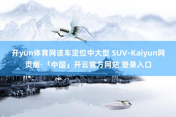 开yun体育网该车定位中大型 SUV-Kaiyun网页版·「中国」开云官方网站 登录入口