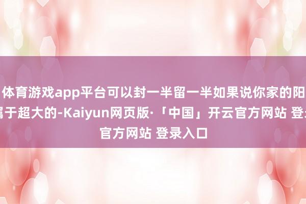 体育游戏app平台可以封一半留一半如果说你家的阳台是属于超大的-Kaiyun网页版·「中国」开云官方网站 登录入口
