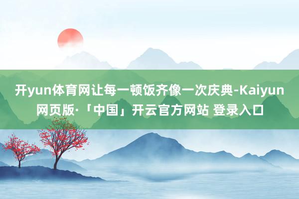 开yun体育网让每一顿饭齐像一次庆典-Kaiyun网页版·「中国」开云官方网站 登录入口