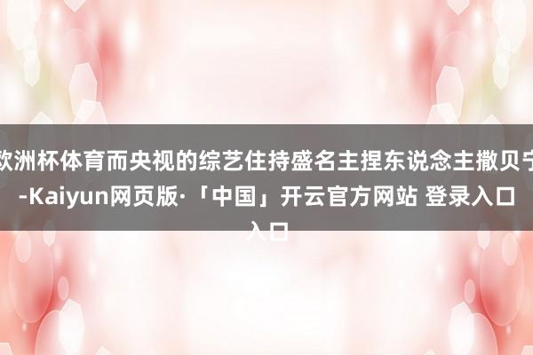 欧洲杯体育而央视的综艺住持盛名主捏东说念主撒贝宁-Kaiyun网页版·「中国」开云官方网站 登录入口
