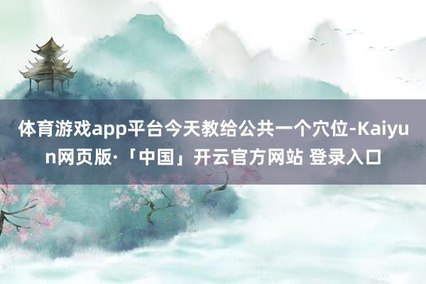 体育游戏app平台今天教给公共一个穴位-Kaiyun网页版·「中国」开云官方网站 登录入口