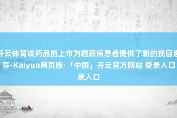 开云体育该药品的上市为糖尿病患者提供了新的挽回遴荐-Kaiyun网页版·「中国」开云官方网站 登录入口