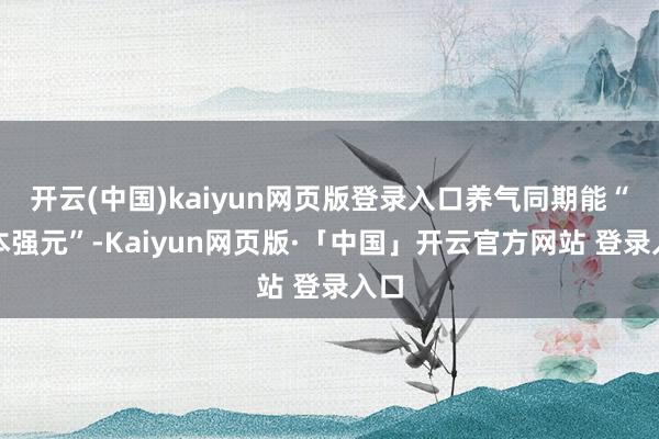 开云(中国)kaiyun网页版登录入口养气同期能“固本强元”-Kaiyun网页版·「中国」开云官方网站 登录入口