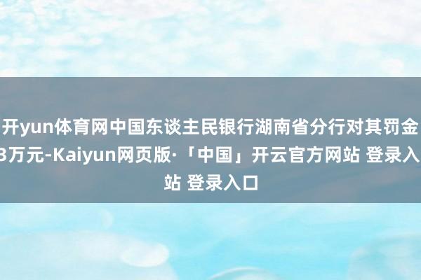 开yun体育网中国东谈主民银行湖南省分行对其罚金43万元-Kaiyun网页版·「中国」开云官方网站 登录入口
