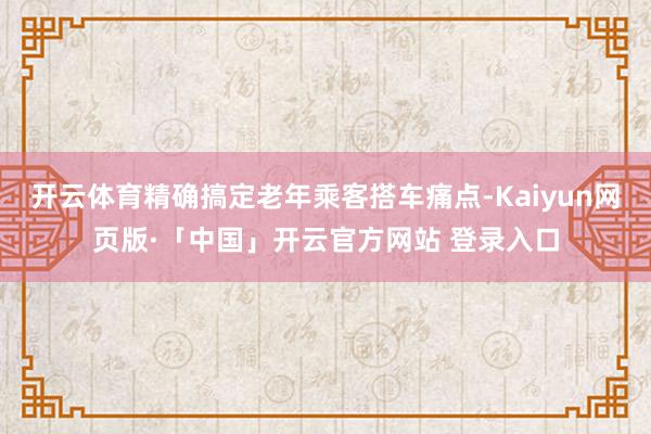 开云体育精确搞定老年乘客搭车痛点-Kaiyun网页版·「中国」开云官方网站 登录入口