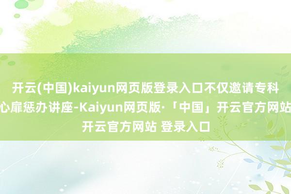 开云(中国)kaiyun网页版登录入口不仅邀请专科团队开展心扉惩办讲座-Kaiyun网页版·「中国」开云官方网站 登录入口