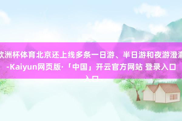 欧洲杯体育北京还上线多条一日游、半日游和夜游澄澈-Kaiyun网页版·「中国」开云官方网站 登录入口