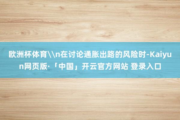 欧洲杯体育\n在讨论通胀出路的风险时-Kaiyun网页版·「中国」开云官方网站 登录入口