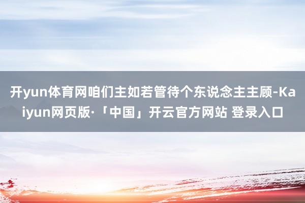 开yun体育网咱们主如若管待个东说念主主顾-Kaiyun网页版·「中国」开云官方网站 登录入口