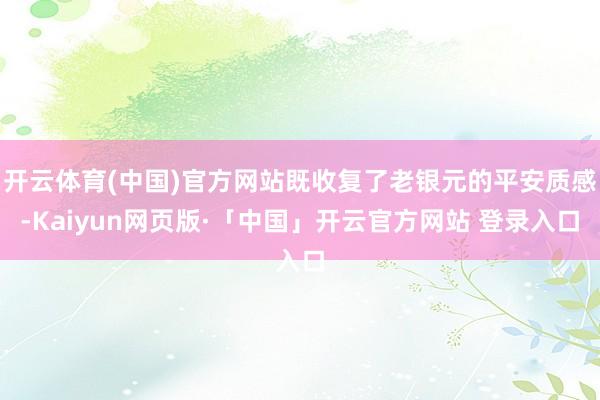 开云体育(中国)官方网站既收复了老银元的平安质感-Kaiyun网页版·「中国」开云官方网站 登录入口