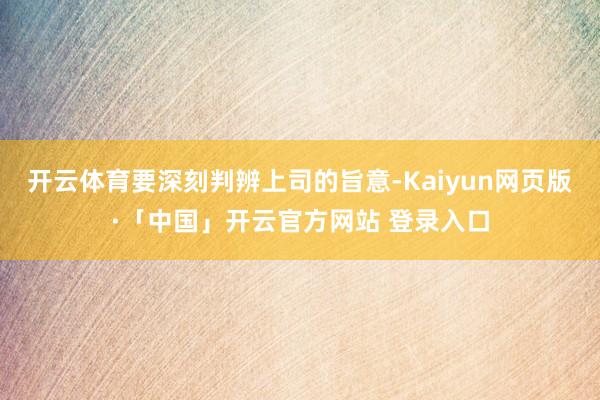 开云体育要深刻判辨上司的旨意-Kaiyun网页版·「中国」开云官方网站 登录入口