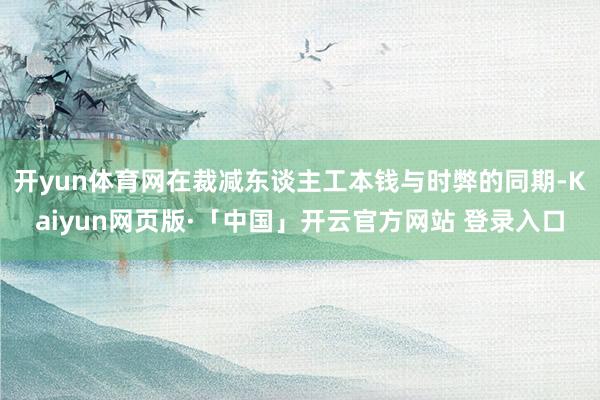 开yun体育网在裁减东谈主工本钱与时弊的同期-Kaiyun网页版·「中国」开云官方网站 登录入口