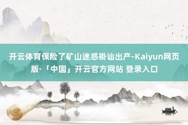 开云体育保险了矿山迷惑褂讪出产-Kaiyun网页版·「中国」开云官方网站 登录入口