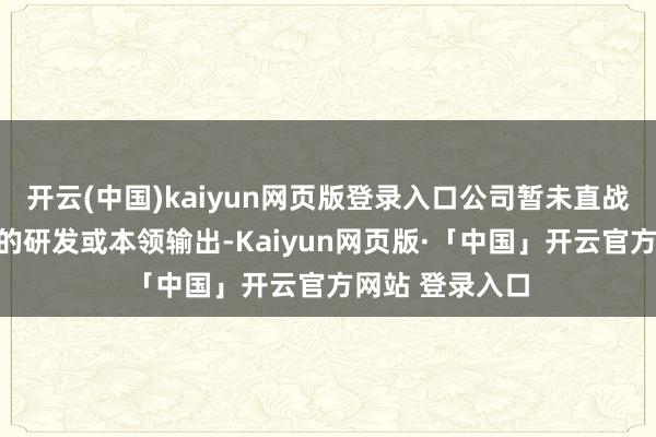 开云(中国)kaiyun网页版登录入口公司暂未直战斗及核电界限的研发或本领输出-Kaiyun网页版·「中国」开云官方网站 登录入口