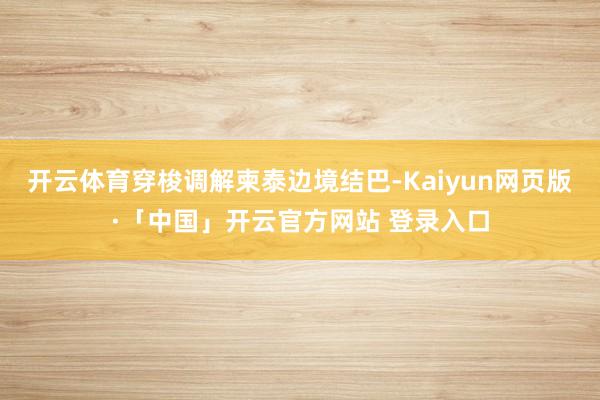 开云体育穿梭调解柬泰边境结巴-Kaiyun网页版·「中国」开云官方网站 登录入口