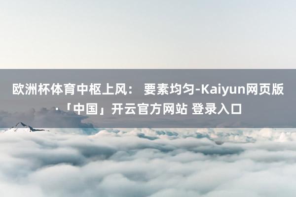 欧洲杯体育中枢上风： 要素均匀-Kaiyun网页版·「中国」开云官方网站 登录入口