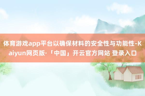体育游戏app平台以确保材料的安全性与功能性-Kaiyun网页版·「中国」开云官方网站 登录入口