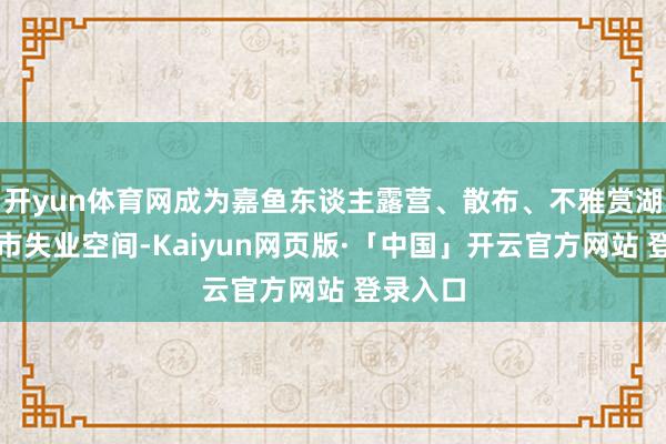 开yun体育网成为嘉鱼东谈主露营、散布、不雅赏湖景的城市失业空间-Kaiyun网页版·「中国」开云官方网站 登录入口