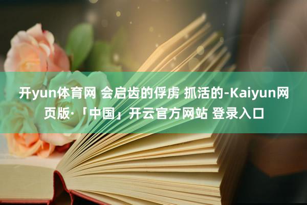 开yun体育网 会启齿的俘虏 抓活的-Kaiyun网页版·「中国」开云官方网站 登录入口