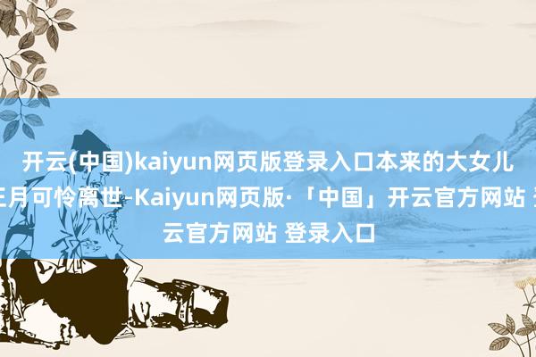 开云(中国)kaiyun网页版登录入口本来的大女儿在本年正月可怜离世-Kaiyun网页版·「中国」开云官方网站 登录入口