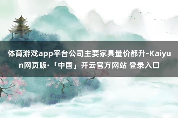 体育游戏app平台公司主要家具量价都升-Kaiyun网页版·「中国」开云官方网站 登录入口