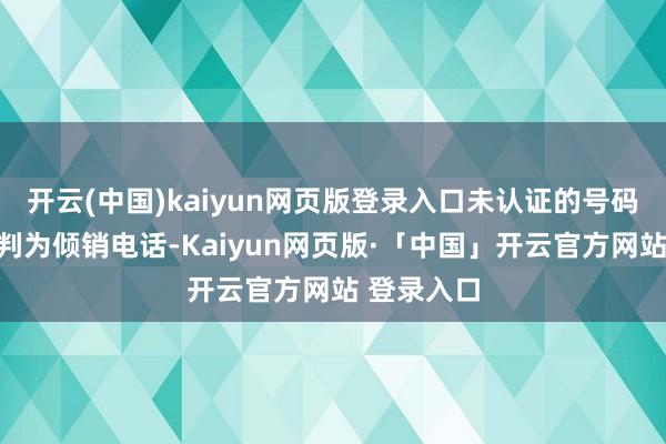 开云(中国)kaiyun网页版登录入口未认证的号码容易被误判为倾销电话-Kaiyun网页版·「中国」开云官方网站 登录入口