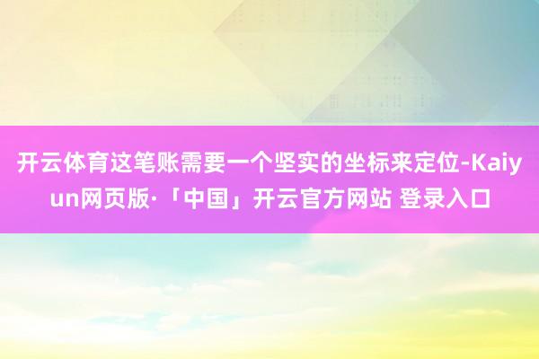 开云体育这笔账需要一个坚实的坐标来定位-Kaiyun网页版·「中国」开云官方网站 登录入口