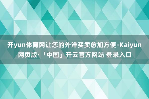 开yun体育网让您的外洋买卖愈加方便-Kaiyun网页版·「中国」开云官方网站 登录入口
