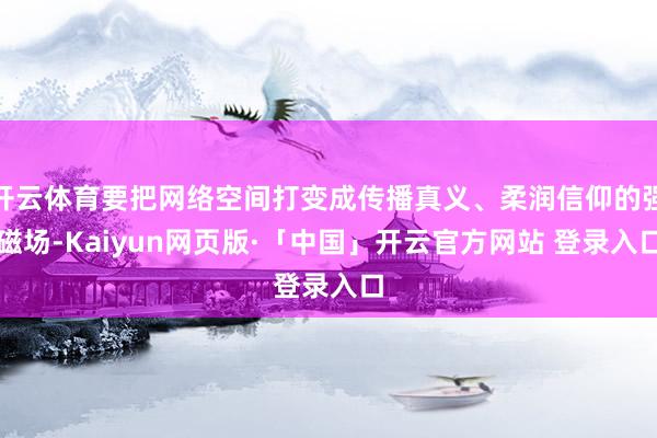 开云体育要把网络空间打变成传播真义、柔润信仰的强磁场-Kaiyun网页版·「中国」开云官方网站 登录入口