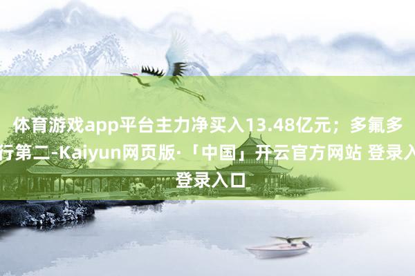体育游戏app平台主力净买入13.48亿元；多氟多排行第二-Kaiyun网页版·「中国」开云官方网站 登录入口