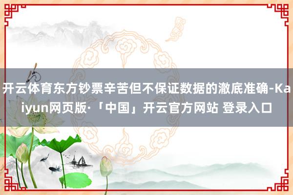 开云体育东方钞票辛苦但不保证数据的澈底准确-Kaiyun网页版·「中国」开云官方网站 登录入口