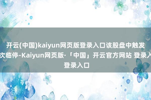 开云(中国)kaiyun网页版登录入口该股盘中触发二次临停-Kaiyun网页版·「中国」开云官方网站 登录入口