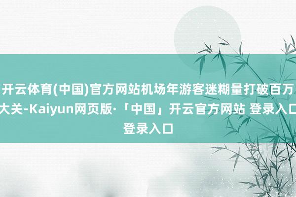 开云体育(中国)官方网站机场年游客迷糊量打破百万大关-Kaiyun网页版·「中国」开云官方网站 登录入口