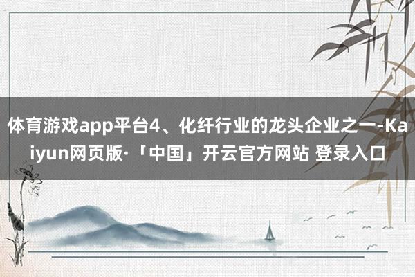 体育游戏app平台4、化纤行业的龙头企业之一-Kaiyun网页版·「中国」开云官方网站 登录入口