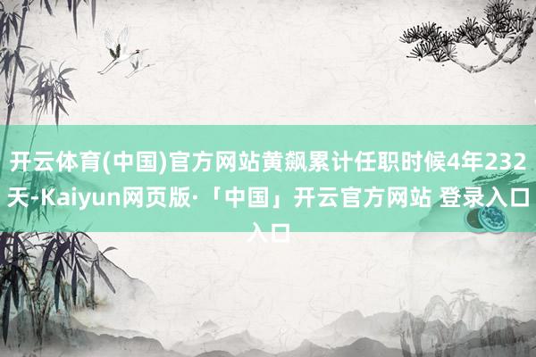 开云体育(中国)官方网站黄飙累计任职时候4年232天-Kaiyun网页版·「中国」开云官方网站 登录入口