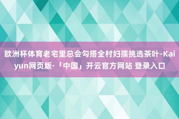 欧洲杯体育老宅里总会勾搭全村妇孺挑选茶叶-Kaiyun网页版·「中国」开云官方网站 登录入口