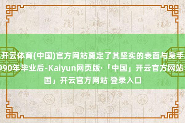 开云体育(中国)官方网站奠定了其坚实的表面与身手基础；1990年毕业后-Kaiyun网页版·「中国」开云官方网站 登录入口