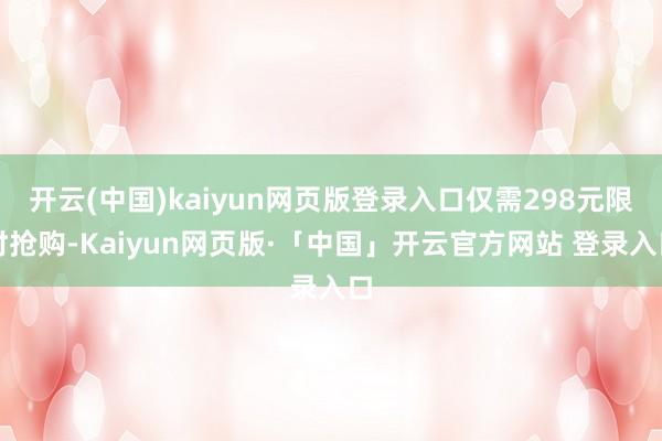 开云(中国)kaiyun网页版登录入口仅需298元限时抢购-Kaiyun网页版·「中国」开云官方网站 登录入口