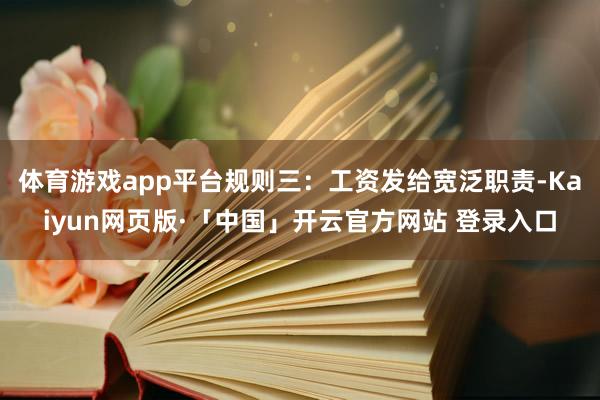 体育游戏app平台规则三：工资发给宽泛职责-Kaiyun网页版·「中国」开云官方网站 登录入口