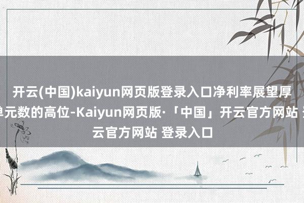 开云(中国)kaiyun网页版登录入口净利率展望厚着实高单元数的高位-Kaiyun网页版·「中国」开云官方网站 登录入口