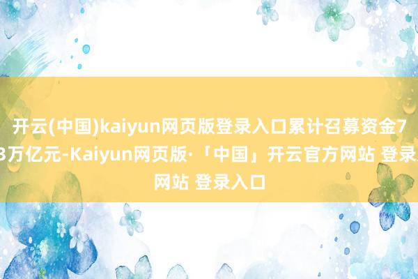 开云(中国)kaiyun网页版登录入口累计召募资金76.33万亿元-Kaiyun网页版·「中国」开云官方网站 登录入口